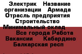 Электрик › Название организации ­ Армада › Отрасль предприятия ­ Строительство › Минимальный оклад ­ 18 000 - Все города Работа » Вакансии   . Кабардино-Балкарская респ.